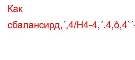 Как сбалансирд,,4/H4-4,.4,,4`-t.c